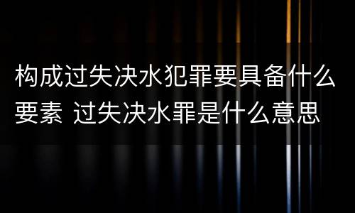构成过失决水犯罪要具备什么要素 过失决水罪是什么意思