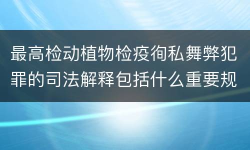 最高检动植物检疫徇私舞弊犯罪的司法解释包括什么重要规定