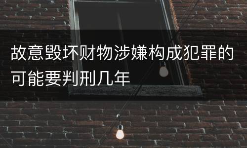 故意毁坏财物涉嫌构成犯罪的可能要判刑几年