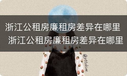 浙江公租房廉租房差异在哪里 浙江公租房廉租房差异在哪里查
