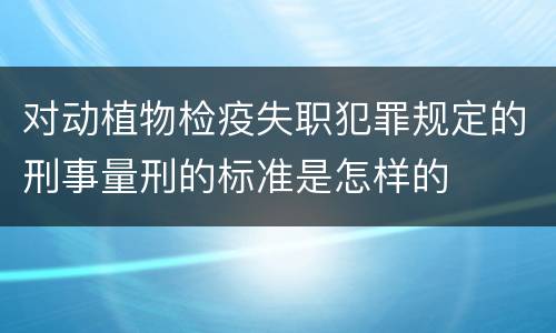 对动植物检疫失职犯罪规定的刑事量刑的标准是怎样的