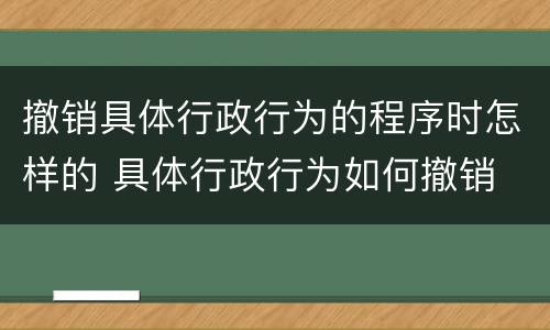撤销具体行政行为的程序时怎样的 具体行政行为如何撤销