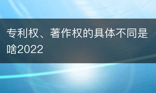 专利权、著作权的具体不同是啥2022