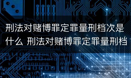 刑法对赌博罪定罪量刑档次是什么 刑法对赌博罪定罪量刑档次是什么规定