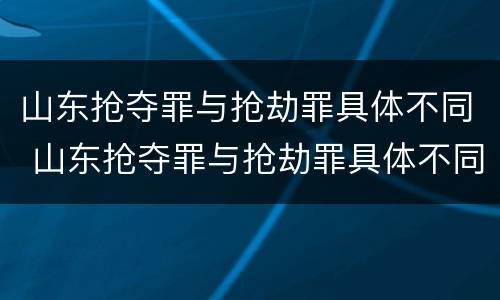 山东抢夺罪与抢劫罪具体不同 山东抢夺罪与抢劫罪具体不同吗