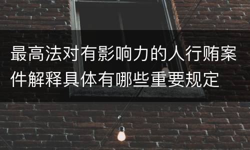 最高法对有影响力的人行贿案件解释具体有哪些重要规定