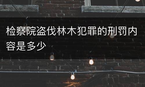 检察院盗伐林木犯罪的刑罚内容是多少