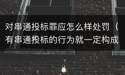 对串通投标罪应怎么样处罚（有串通投标的行为就一定构成串通投标罪吗?）