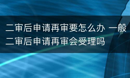 二审后申请再审要怎么办 一般二审后申请再审会受理吗