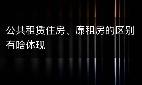 公共租赁住房、廉租房的区别有啥体现