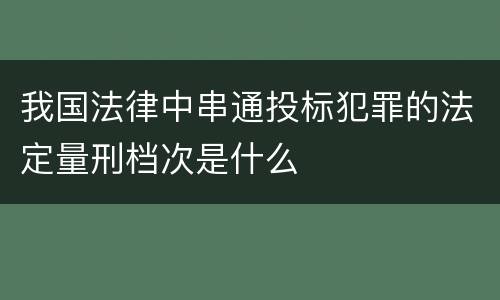 我国法律中串通投标犯罪的法定量刑档次是什么