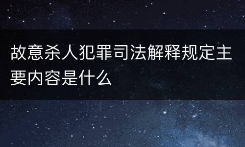 故意杀人犯罪司法解释规定主要内容是什么