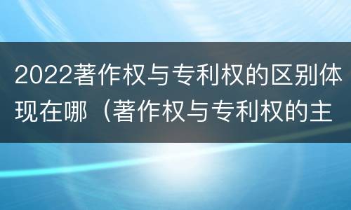 2022著作权与专利权的区别体现在哪（著作权与专利权的主要区别）