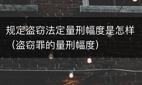 规定盗窃法定量刑幅度是怎样（盗窃罪的量刑幅度）