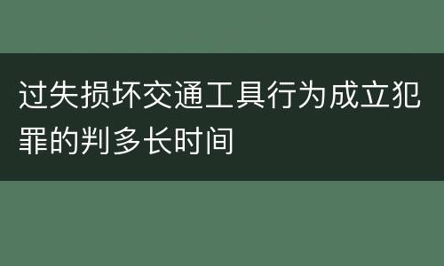 过失损坏交通工具行为成立犯罪的判多长时间