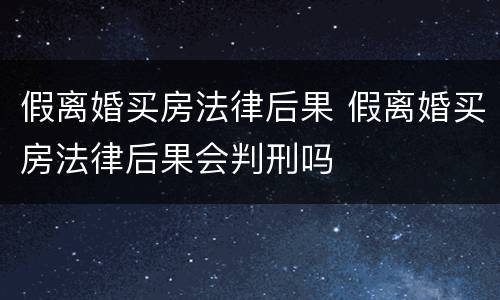 假离婚买房法律后果 假离婚买房法律后果会判刑吗