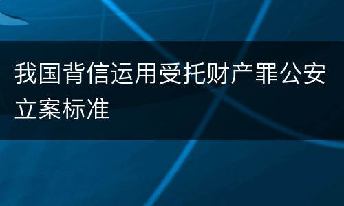我国背信运用受托财产罪公安立案标准