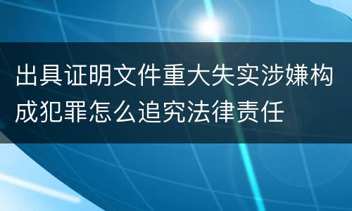 出具证明文件重大失实涉嫌构成犯罪怎么追究法律责任