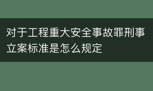 对于工程重大安全事故罪刑事立案标准是怎么规定