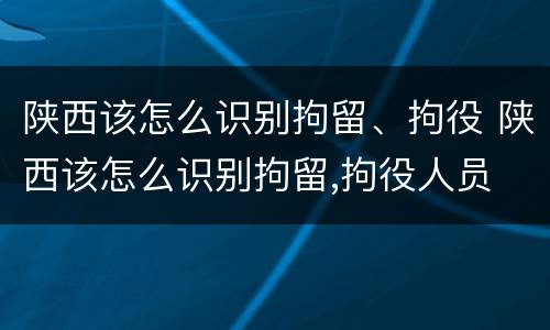陕西该怎么识别拘留、拘役 陕西该怎么识别拘留,拘役人员