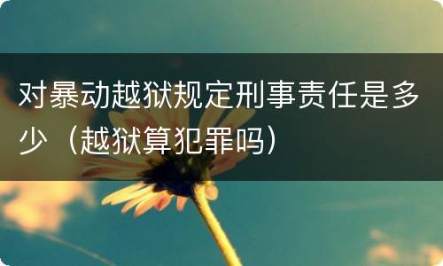 对暴动越狱规定刑事责任是多少（越狱算犯罪吗）