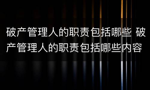 破产管理人的职责包括哪些 破产管理人的职责包括哪些内容