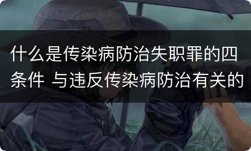 什么是传染病防治失职罪的四条件 与违反传染病防治有关的罪名是