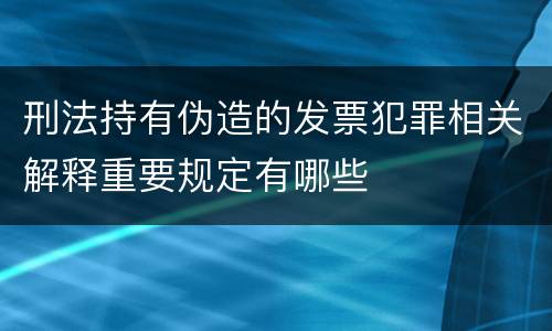 刑法持有伪造的发票犯罪相关解释重要规定有哪些