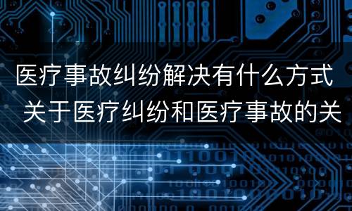 医疗事故纠纷解决有什么方式 关于医疗纠纷和医疗事故的关系