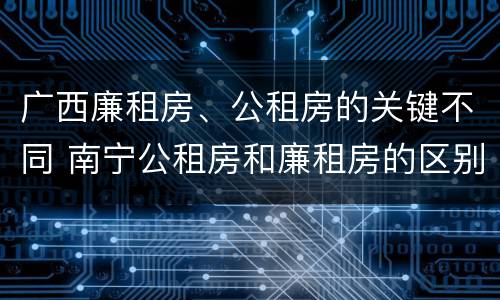 广西廉租房、公租房的关键不同 南宁公租房和廉租房的区别