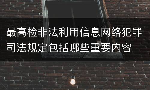 最高检非法利用信息网络犯罪司法规定包括哪些重要内容