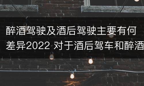 醉酒驾驶及酒后驾驶主要有何差异2022 对于酒后驾车和醉酒驾车的界定
