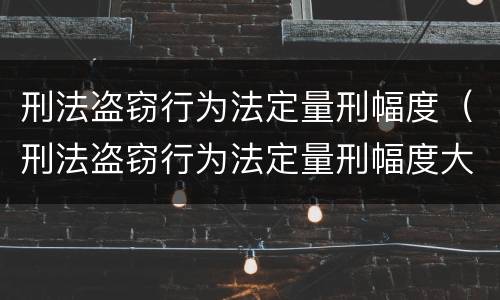 刑法盗窃行为法定量刑幅度（刑法盗窃行为法定量刑幅度大吗）