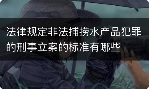 法律规定非法捕捞水产品犯罪的刑事立案的标准有哪些