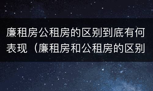 廉租房公租房的区别到底有何表现（廉租房和公租房的区别到底是什么）