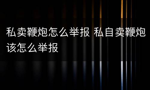 私卖鞭炮怎么举报 私自卖鞭炮该怎么举报
