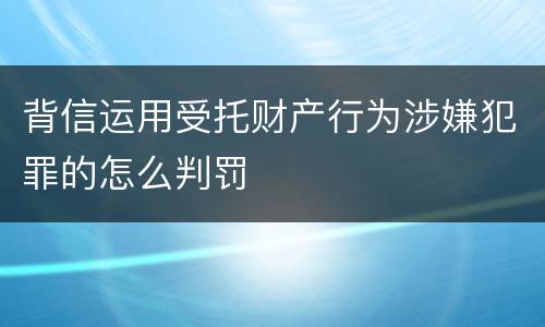 背信运用受托财产行为涉嫌犯罪的怎么判罚