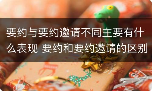 要约与要约邀请不同主要有什么表现 要约和要约邀请的区别主要从哪些方面体现
