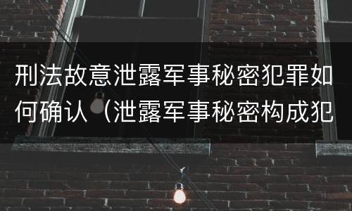 刑法故意泄露军事秘密犯罪如何确认（泄露军事秘密构成犯罪的）