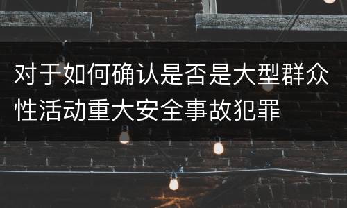 对于如何确认是否是大型群众性活动重大安全事故犯罪