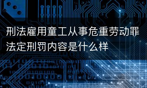 刑法雇用童工从事危重劳动罪法定刑罚内容是什么样