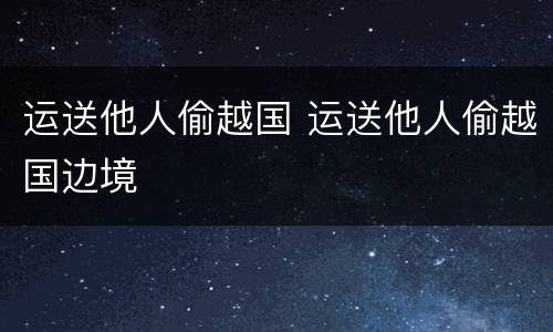 运送他人偷越国 运送他人偷越国边境