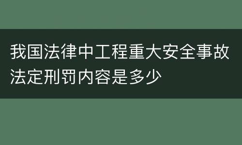 我国法律中工程重大安全事故法定刑罚内容是多少