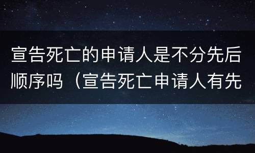 宣告死亡的申请人是不分先后顺序吗（宣告死亡申请人有先后顺序吗）