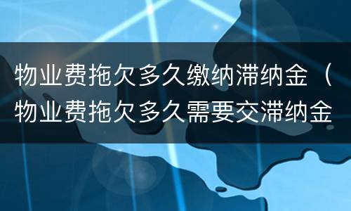 物业费拖欠多久缴纳滞纳金（物业费拖欠多久需要交滞纳金）
