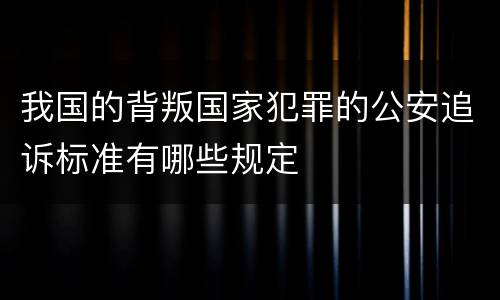 我国的背叛国家犯罪的公安追诉标准有哪些规定