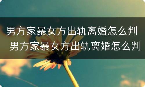 男方家暴女方出轨离婚怎么判 男方家暴女方出轨离婚怎么判决