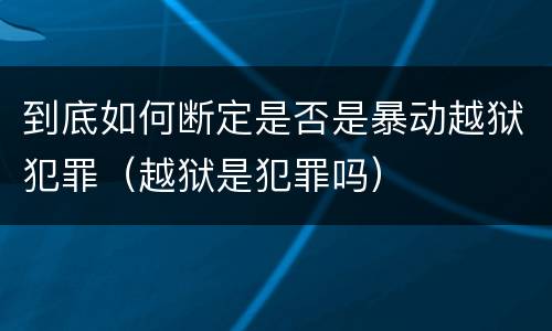 到底如何断定是否是暴动越狱犯罪（越狱是犯罪吗）