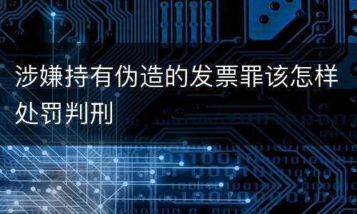 涉嫌持有伪造的发票罪该怎样处罚判刑