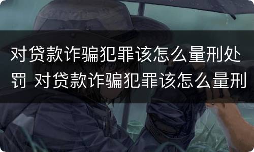 对贷款诈骗犯罪该怎么量刑处罚 对贷款诈骗犯罪该怎么量刑处罚呢
